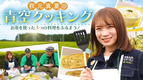 秋元真夏の「ゆるふわたいむ」静岡の茶畑で青空クッキング　生産者も大絶賛　ＪＡタウン